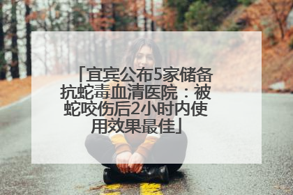 宜宾公布5家储备抗蛇毒血清医院：被蛇咬伤后2小时内使用效果最佳