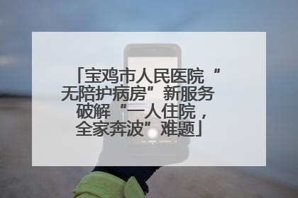 宝鸡市人民医院“无陪护病房”新服务 破解“一人住院，全家奔波”难题