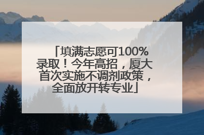 填满志愿可100%录取！今年高招，厦大首次实施不调剂政策，全面放开转专业