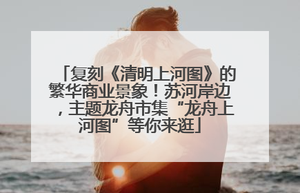 复刻《清明上河图》的繁华商业景象！苏河岸边，主题龙舟市集“龙舟上河图”等你来逛