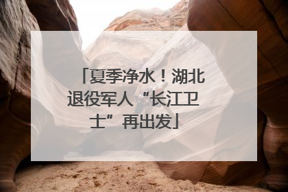 夏季净水！湖北退役军人“长江卫士”再出发