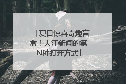 夏日惊喜奇趣盲盒！大江新闻的第N种打开方式