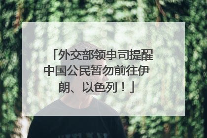 外交部领事司提醒中国公民暂勿前往伊朗、以色列！
