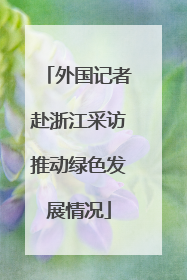 外国记者赴浙江采访推动绿色发展情况
