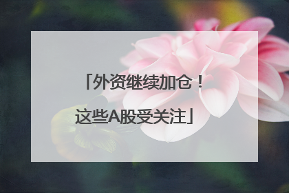外资继续加仓！这些A股受关注