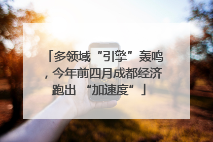 多领域“引擎”轰鸣，今年前四月成都经济跑出 “加速度”