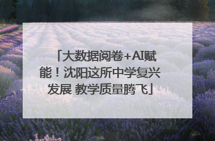大数据阅卷+AI赋能！沈阳这所中学复兴发展 教学质量腾飞