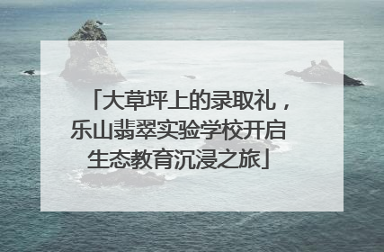 大草坪上的录取礼，乐山翡翠实验学校开启生态教育沉浸之旅