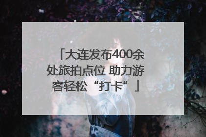 大连发布400余处旅拍点位 助力游客轻松“打卡”