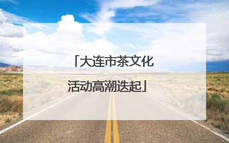 大连市茶文化活动高潮迭起