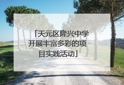 天元区隆兴中学开展丰富多彩的项目实践活动