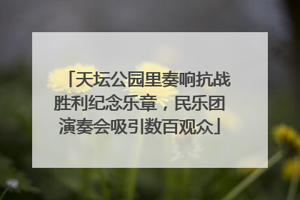 天坛公园里奏响抗战胜利纪念乐章，民乐团演奏会吸引数百观众