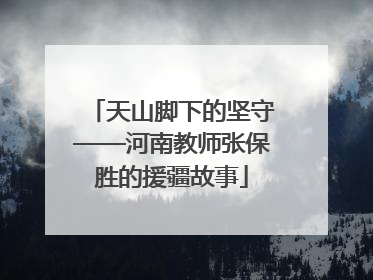 天山脚下的坚守——河南教师张保胜的援疆故事