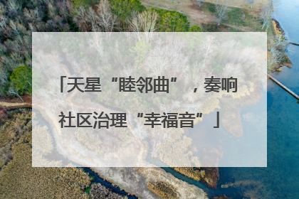 天星“睦邻曲”，奏响社区治理“幸福音”