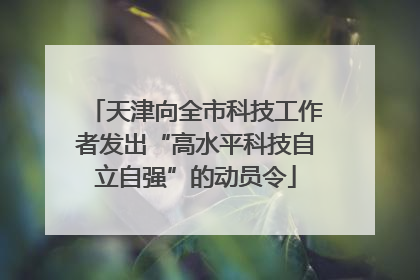 天津向全市科技工作者发出“高水平科技自立自强”的动员令