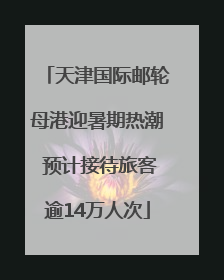 天津国际邮轮母港迎暑期热潮 预计接待旅客逾14万人次