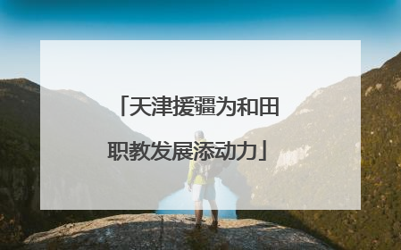 天津援疆为和田职教发展添动力