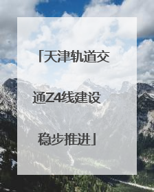 天津轨道交通Z4线建设稳步推进