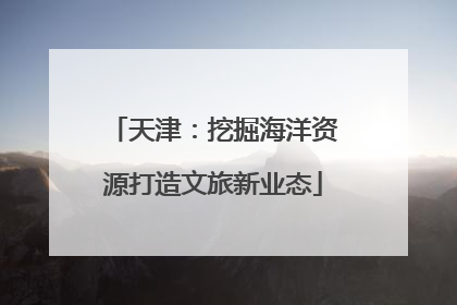 天津：挖掘海洋资源打造文旅新业态