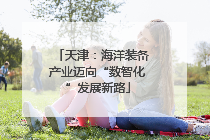 天津：海洋装备产业迈向“数智化”发展新路