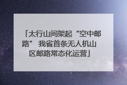太行山间架起“空中邮路” 我省首条无人机山区邮路常态化运营