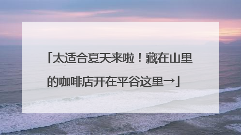 太适合夏天来啦！藏在山里的咖啡店开在平谷这里→