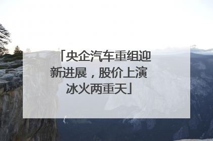 央企汽车重组迎新进展，股价上演冰火两重天
