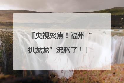央视聚焦！福州“扒龙龙”沸腾了！