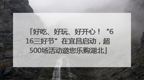 好吃、好玩、好开心！“616三好节”在宜昌启动，超500场活动邀您乐购湖北