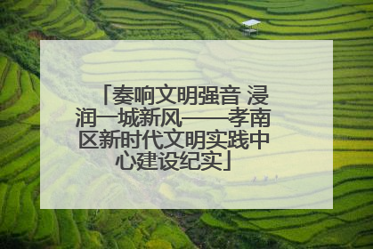 奏响文明强音 浸润一城新风——孝南区新时代文明实践中心建设纪实
