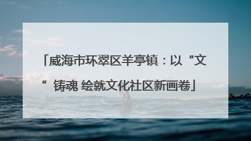 威海市环翠区羊亭镇：以“文”铸魂 绘就文化社区新画卷