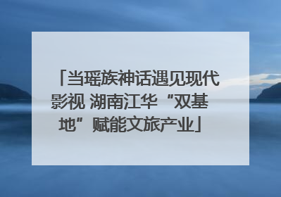 当瑶族神话遇见现代影视 湖南江华“双基地”赋能文旅产业