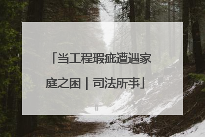 当工程瑕疵遭遇家庭之困｜司法所事