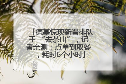 德基惊现新晋排队王 “去茶山”，记者亲测：点单到取餐，耗时6个小时