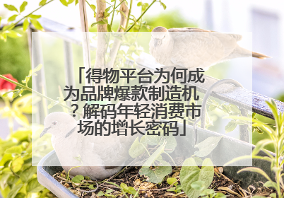 得物平台为何成为品牌爆款制造机？解码年轻消费市场的增长密码