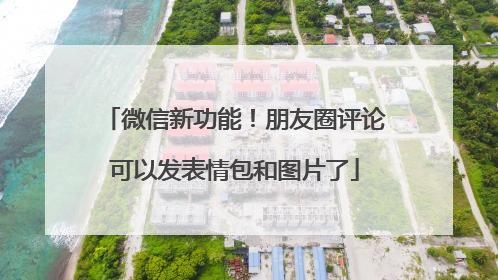 微信新功能！朋友圈评论可以发表情包和图片了