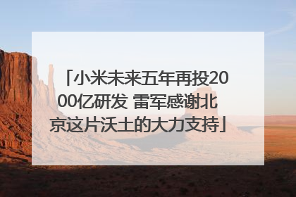 小米未来五年再投2000亿研发 雷军感谢北京这片沃土的大力支持