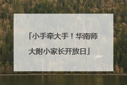 小手牵大手！华南师大附小家长开放日