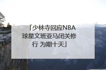 少林寺回应NBA球星文班亚马闭关修行 为期十天