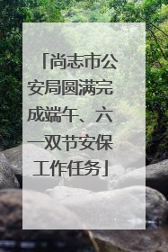 尚志市公安局圆满完成端午、六一双节安保工作任务