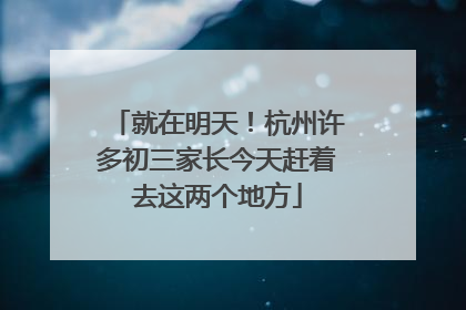 就在明天！杭州许多初三家长今天赶着去这两个地方