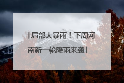 局部大暴雨！下周河南新一轮降雨来袭