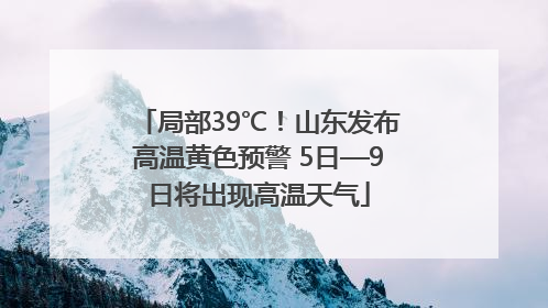 局部39℃！山东发布高温黄色预警 5日—9日将出现高温天气