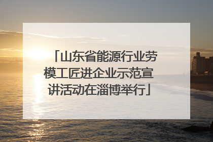 山东省能源行业劳模工匠进企业示范宣讲活动在淄博举行