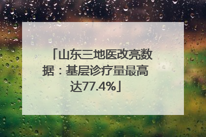 山东三地医改亮数据：基层诊疗量最高达77.4%