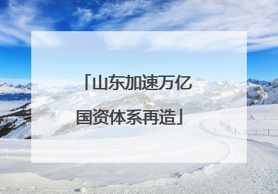 山东加速万亿国资体系再造