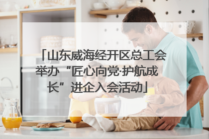 山东威海经开区总工会举办“匠心向党·护航成长”进企入会活动