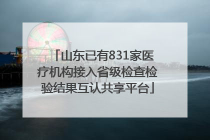 山东已有831家医疗机构接入省级检查检验结果互认共享平台