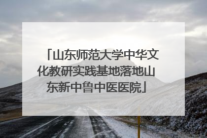 山东师范大学中华文化教研实践基地落地山东新中鲁中医医院