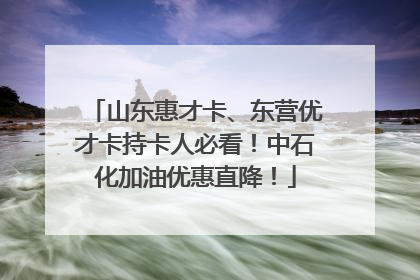山东惠才卡、东营优才卡持卡人必看！中石化加油优惠直降！